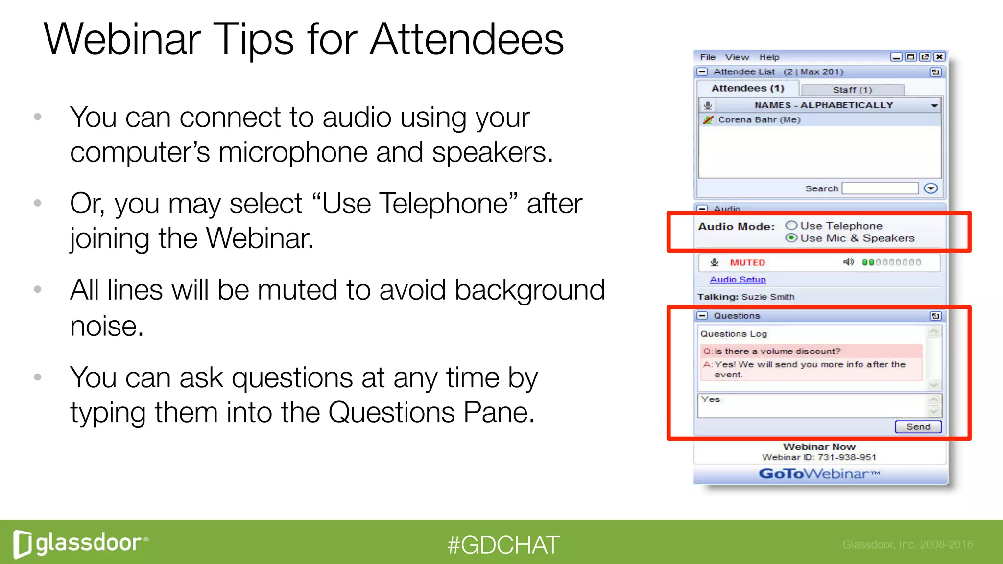 Glassdoor, Inc. 2008-2016#GDCHAT
Webinar Tips for Attendees
•  You can connect to audio using your
computer’s microphone and speakers. 
•  Or, you may select “Use Telephone” after
joining the Webinar.
•  All lines will be muted to avoid background
noise.
•  You can ask questions at any time by
typing them into the Questions Pane.
 