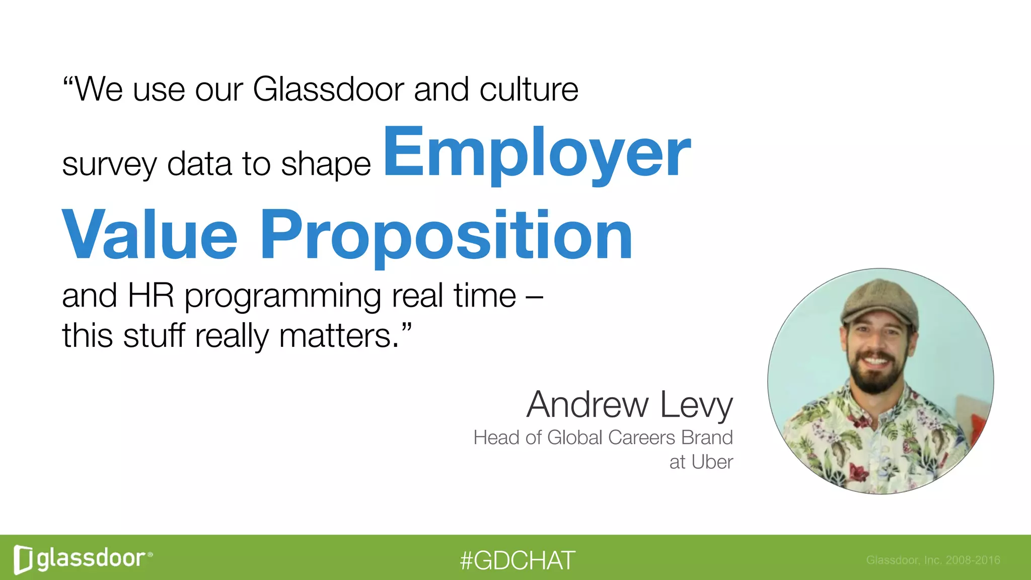 Glassdoor, Inc. 2008-2016#GDCHAT
“We use our Glassdoor and culture"
survey data to shape Employer  
Value Proposition 
and HR programming real time – "
this stuff really matters.”
Andrew Levy
Head of Global Careers Brand
at Uber
 