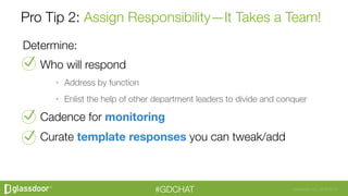 Glassdoor, Inc. 2008-2016#GDCHAT
Pro Tip 2: Assign Responsibility—It Takes a Team!
Determine:
Who will respond
•  Address ...