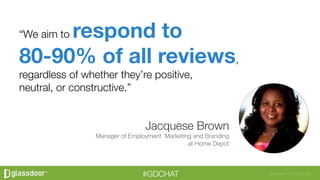 Glassdoor, Inc. 2008-2016#GDCHAT
“We aim to respond to"
80-90% of all reviews,"
regardless of whether they’re positive, "
...