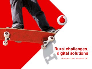 Rural challenges,
digital solutions
Graham Dunn, Vodafone UK
 