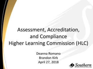 Assessment, Accreditation,
and Compliance
Higher Learning Commission (HLC)
Deanna Romano
Brandon Kirk
April 27, 2018
 