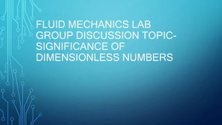 FLUID MECHANICS LAB
GROUP DISCUSSION TOPIC-
SIGNIFICANCE OF
DIMENSIONLESS NUMBERS
 