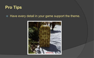 Pro Tips
 Have every detail in your game support the theme.
 
