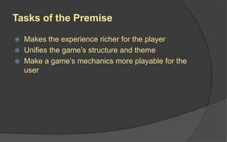 Tasks of the Premise
 Makes the experience richer for the player
 Unifies the game’s structure and theme
 Make a game’s mechanics more playable for the
user
 