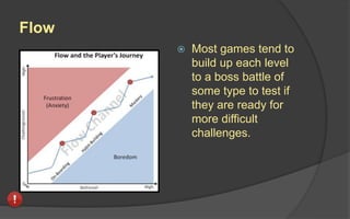 Flow
 Most games tend to
build up each level
to a boss battle of
some type to test if
they are ready for
more difficult
challenges.
 