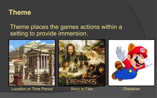 Theme
Theme places the games actions within a
setting to provide immersion.
Location or Time Period Story or Film Character
 