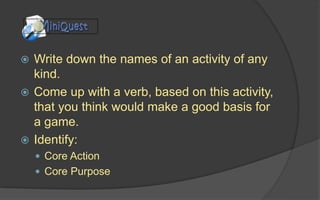Inspiration
Ideas don’t come out of thin air. Game designers are
influenced by personal interests and hobbies.
Spend a significant part of every day doing something
other than playing games:
 Read a book
 Go see a play
 Listen to music
 Exercise, draw or sketch
 Study a new language
 Volunteer at a neighborhood organization
 