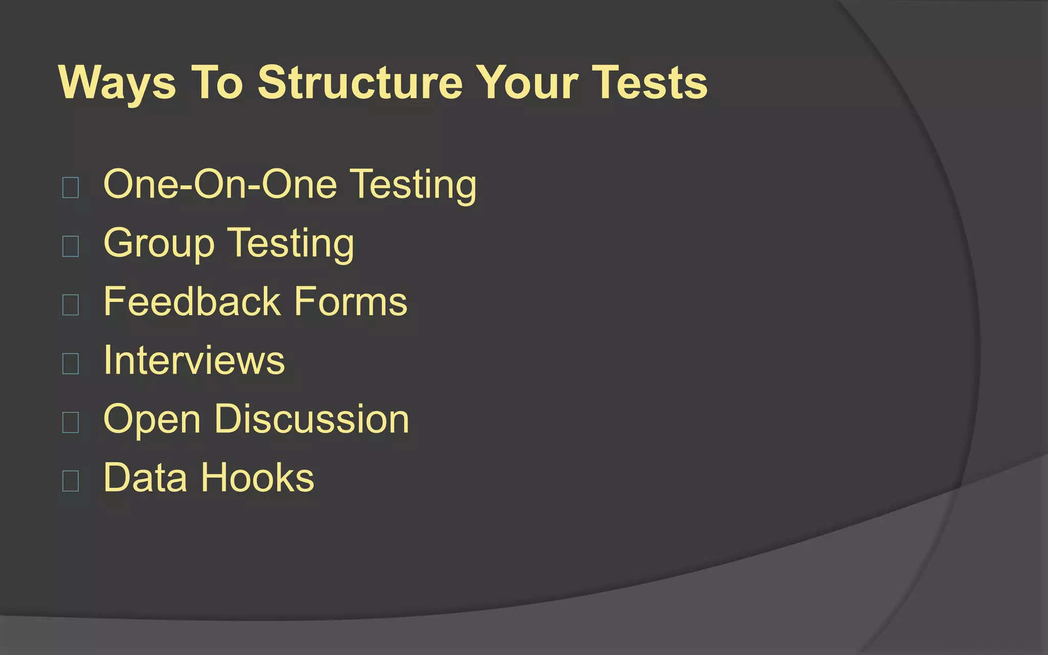Ways To Structure Your Tests
 One-On-One Testing
 Group Testing
 Feedback Forms
 Interviews
 Open Discussion
 Data Hooks
 