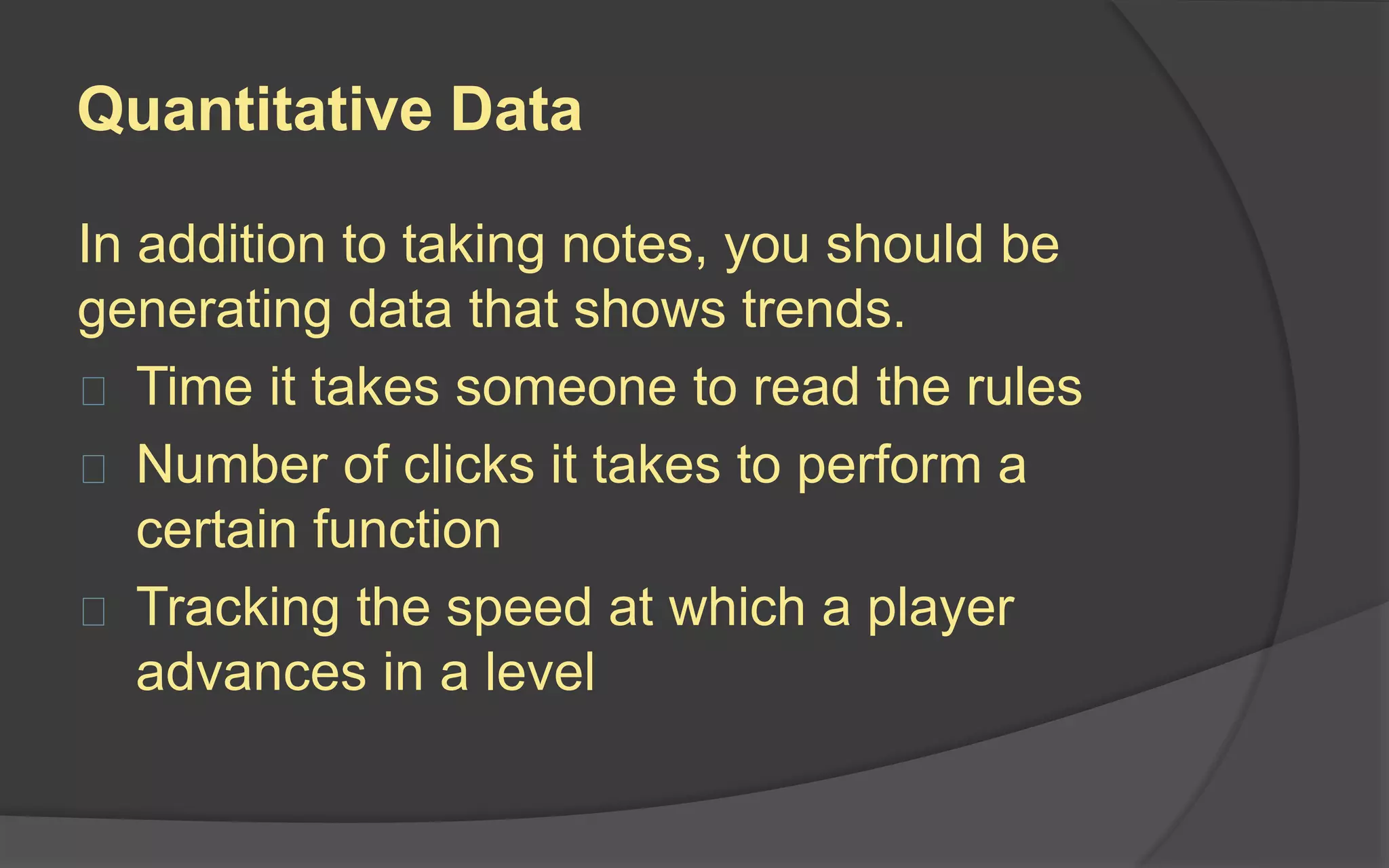 Pro Tips
Whenever you conduct a playtest session, ask
yourself:
 Why are we doing the playtest?
 Who should be there?
 Where will we hold it?
 What will we look for?
 How will we get the information we need?
 