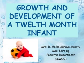 GROWTH AND
DEVELOPMENT OF
A TWELTH MONTH
INFANT
Mrs. D. Melba Sahaya Sweety
Msc. Nursing
Pediatric Department
GIMSAR
 