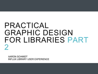 INFLUX LIBRARY USER EXPERIENCE
AARON SCHMIDT
PRACTICAL
GRAPHIC DESIGN
FOR LIBRARIES PART
2
 