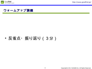 Copyright© 2011 SLOGAN Inc. All Rights Reserved.
http://www.goodfind.jp/
8
ウォームアップ課題
• 反省点・振り返り（３分）
 