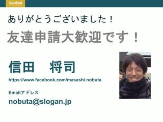 ありがとうございました！
nobuta@slogan.jp
信田 将司
https://www.facebook.com/masashi.nobuta
友達申請大歓迎です！
Emailアドレス
 