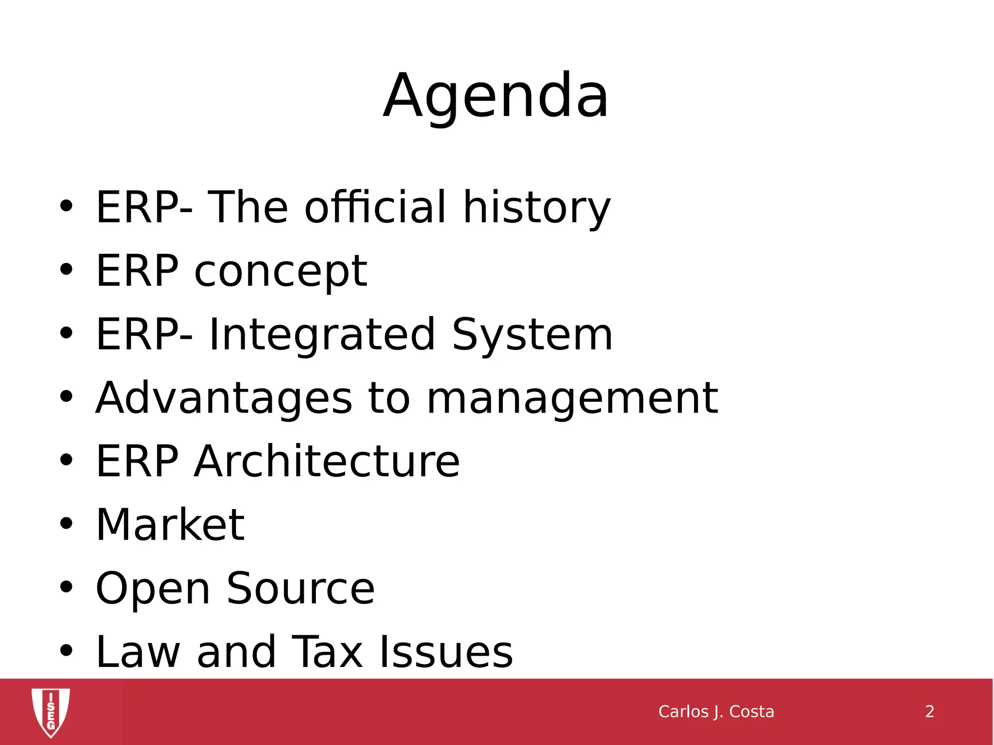 Agenda
• ERP- The official history
• ERP concept
• ERP- Integrated System
• Advantages to management
• ERP Architecture
• Market
• Open Source
• Law and Tax Issues
Carlos J. Costa 2
 