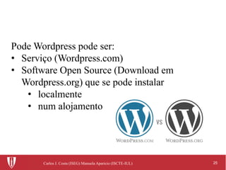 25Carlos J. Costa (ISEG) Manuela Aparicio (ISCTE-IUL)
Pode Wordpress pode ser:
• Serviço (Wordpress.com)
• Software Open Source (Download em
Wordpress.org) que se pode instalar
• localmente
• num alojamento
 