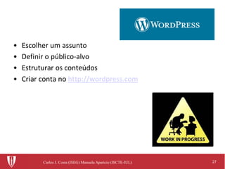 27Carlos J. Costa (ISEG) Manuela Aparicio (ISCTE-IUL)
• Escolher um assunto
• Definir o público-alvo
• Estruturar os conteúdos
• Criar conta no http://wordpress.com
 
