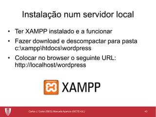 43Carlos J. Costa (ISEG) Manuela Aparicio (ISCTE-IUL)
Instalação num servidor local
• Ter XAMPP instalado e a funcionar
• Fazer download e descompactar para pasta
c:xampphtdocswordpress
• Colocar no browser o seguinte URL:
http://localhost/wordpress
 