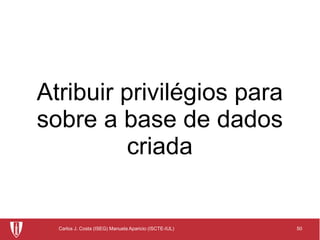 50Carlos J. Costa (ISEG) Manuela Aparicio (ISCTE-IUL)
Atribuir privilégios para
sobre a base de dados
criada
 