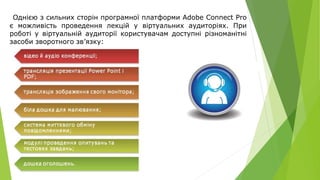 Однією з сильних сторін програмної платформи Adobe Connect Pro
є можливість проведення лекцій у віртуальних аудиторіях. При
роботі у віртуальній аудиторії користувачам доступні різноманітні
засоби зворотного зв’язку:
 