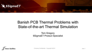Company Confidential – Copyright ©2014 Slide 1
Banish PCB Thermal Problems with
State-of-the-art Thermal Simulation
Tom Gregory
6SigmaET Product Specialist
 