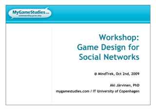 Workshop:
           Game Design for
           Social Networks
                     @ MindTrek, Oct 2nd, 2009


                              Aki Järvinen, PhD
mygamestudies.com / IT University of Copenhagen
 