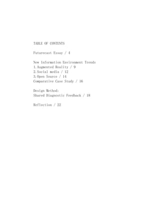 TABLE OF CONTENTS
Futurecast Essay / 4
New Information Environment Trends
1.Augmented Reality / 9
2.Social media / 12
3.Open Source / 14
Comparative Case Study / 16
Design Method:
Shared Diagnostic Feedback / 18
Reflection / 22
 