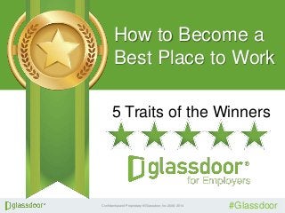 How to Become a 
Best Place to Work 
5 Traits of the Winners 
Confidential and Proprietary © Glassdoor, Inc. 2008-2014 #Glassdoor 
 