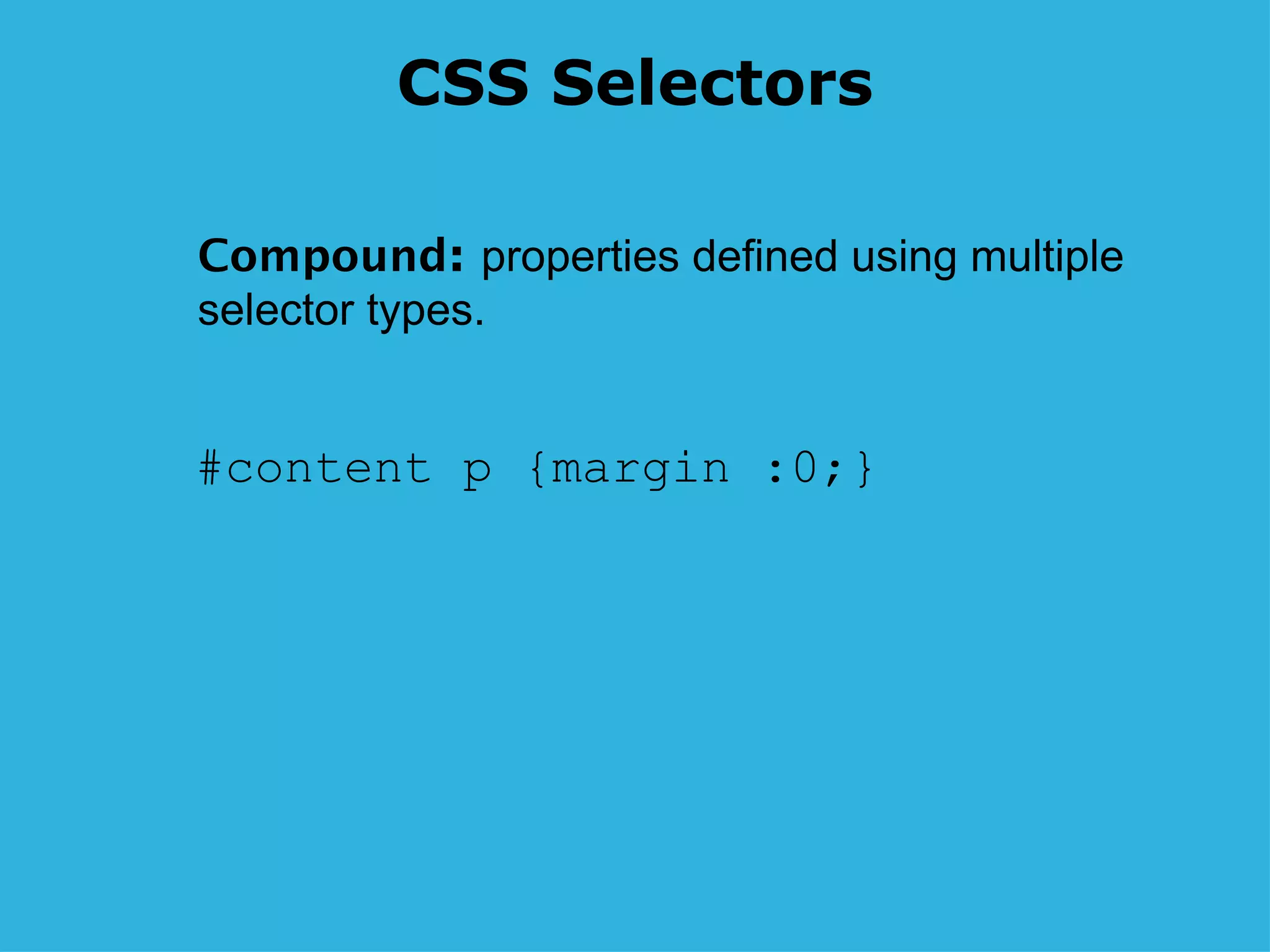 CSS Selectors #content p {margin :0;} Compound :  properties defined using multiple  selector types. 