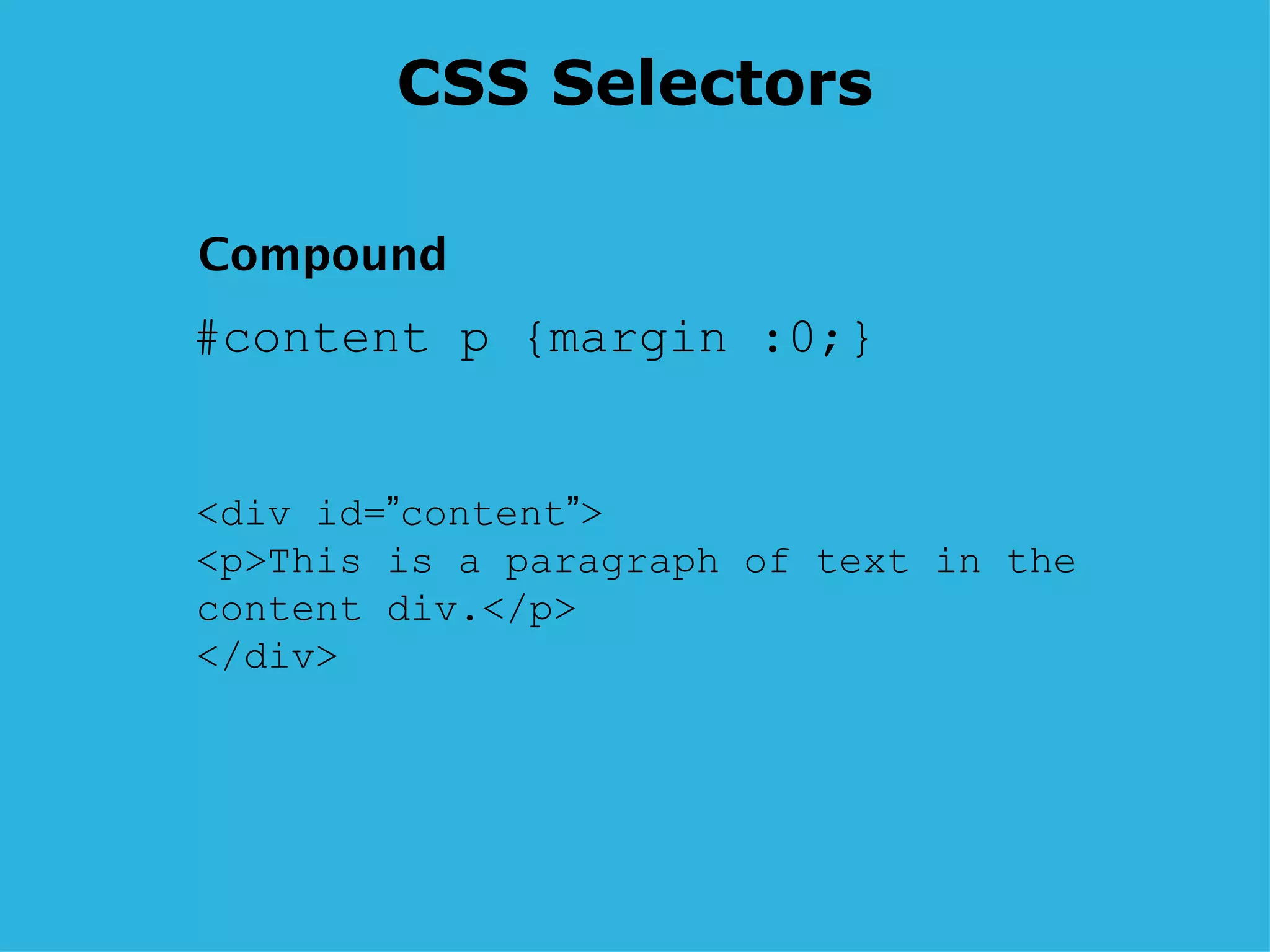CSS Selectors #content p {margin :0;} <div id= ” content ” > <p>This is a paragraph of text in the content div.</p> </div>  Compound 