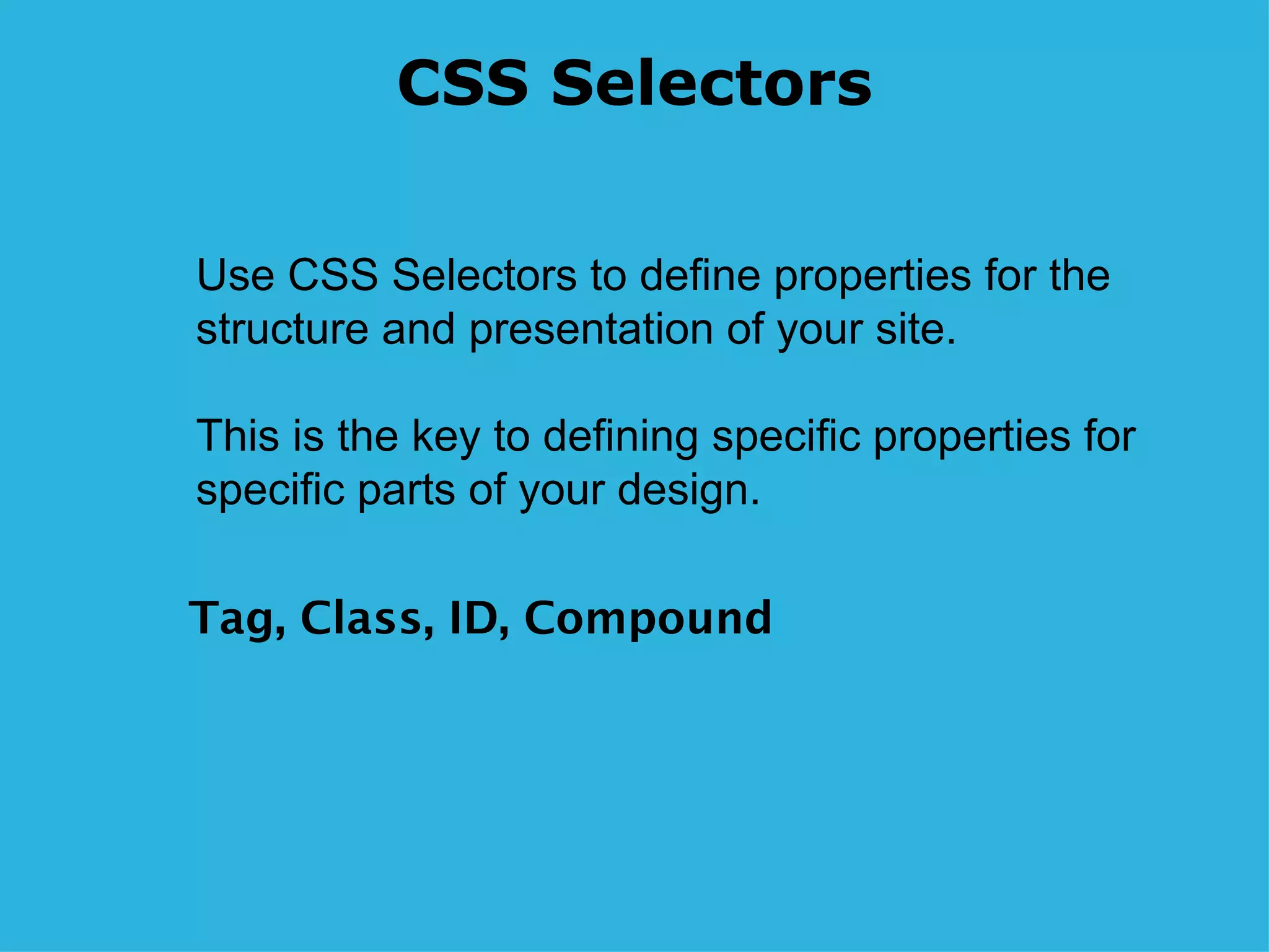 CSS Selectors Tag, Class, ID, Compound Use CSS Selectors to define properties for the structure and presentation of your site. This is the key to defining specific properties for specific parts of your design.  