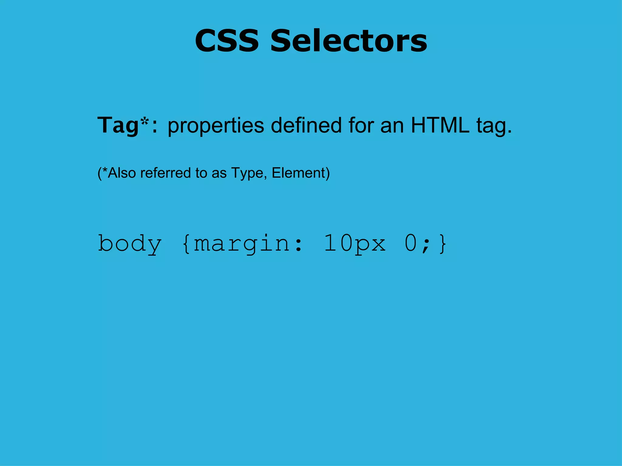 CSS Selectors body {margin: 10px 0;} Tag* :  properties defined for an HTML tag.  (*Also referred to as Type, Element) 