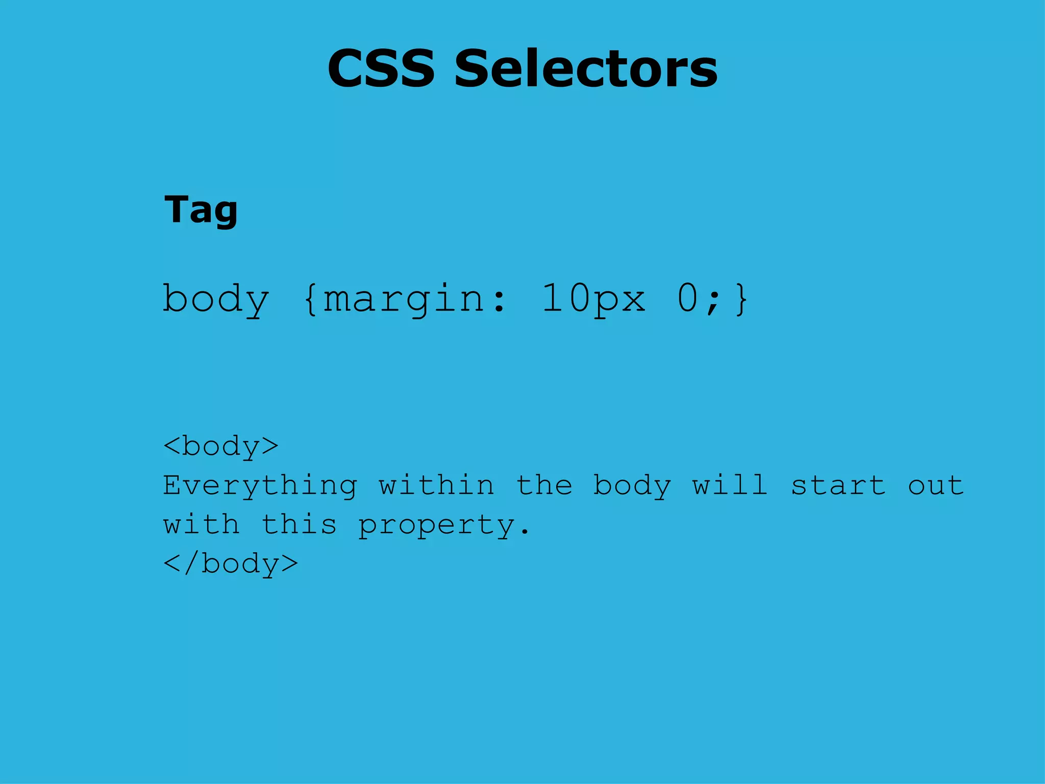 CSS Selectors body {margin: 10px 0;} <body> Everything within the body will start out with this property.  </body>  Tag 
