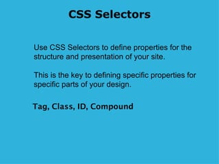 CSS Selectors Tag, Class, ID, Compound Use CSS Selectors to define properties for the structure and presentation of your site. This is the key to defining specific properties for specific parts of your design.  