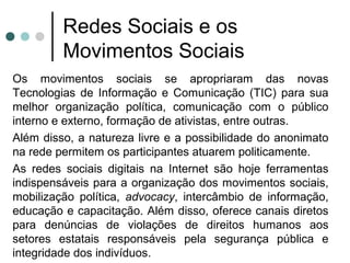 Redes Sociais e os
Movimentos Sociais
Os movimentos sociais se apropriaram das novas
Tecnologias de Informação e Comunicaç...