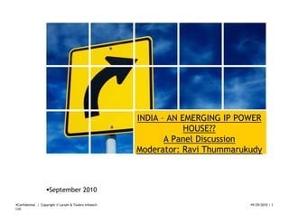 INDIA – AN EMERGING IP POWER
                                                                   HOUSE??
                                                              A Panel Discussion
                                                       Moderator: Ravi Thummarukudy
                                                                                  y



                     September 2010

 Confidential | Copyright © Larsen & Toubro Infotech                            9/29/2010 | 1
Ltd.
 