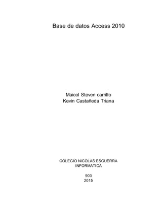 Base de datos Access 2010
Maicol Steven carrillo
Kevin Castañeda Triana
COLEGIO NICOLAS ESGUERRA
INFORMATICA
903
2015
 