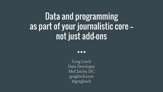 Data and programming
as part of your journalistic core --
not just add-ons
Greg Linch
Data Developer
McClatchy DC
greglinch.com
@greglinch
 