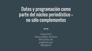 Datos y programación como
parte del núcleo periodístico --
no sólo complementos
Greg Linch
Desarrollador de Datos
McClatchy DC
greglinch.com
@greglinch
 