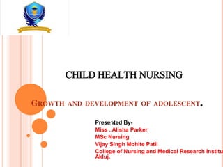 CHILD HEALTH NURSING
GROWTH AND DEVELOPMENT OF ADOLESCENT.
Presented By-
Miss . Alisha Parker
MSc Nursing
Vijay Singh Mohite Patil
College of Nursing and Medical Research Institu
Akluj.
 