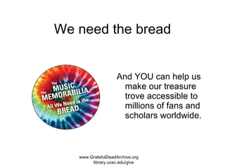 We need the bread And YOU can help us make our treasure trove accessible to millions of fans and scholars worldwide. www.GratefulDeadArchive.org  library.ucsc.edu/give 
