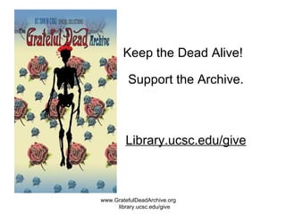 Keep the Dead Alive! Support the Archive. Library.ucsc.edu/give www.GratefulDeadArchive.org  library.ucsc.edu/give 