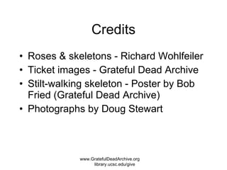 Credits Roses & skeletons - Richard Wohlfeiler Ticket images - Grateful Dead Archive Stilt-walking skeleton - Poster by Bob Fried (Grateful Dead Archive) Photographs by Doug Stewart www.GratefulDeadArchive.org  library.ucsc.edu/give 
