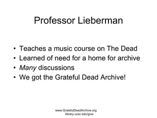 Professor Lieberman Teaches a music course on The Dead Learned of need for a home for archive Many  discussions We got the Grateful Dead Archive!  www.GratefulDeadArchive.org  library.ucsc.edu/give 