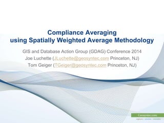 GIS and Database Action Group (GDAG) Conference 2014
Joe Luchette (JLuchette@geosyntec.com Princeton, NJ)
Tom Geiger (TGeiger@geosyntec.com Princeton, NJ)
Compliance Averaging
using Spatially Weighted Average Methodology
 