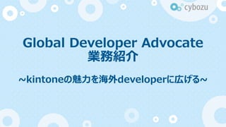 Global Developer Advocate
業務紹介
~kintoneの魅力を海外developerに広げる~
 