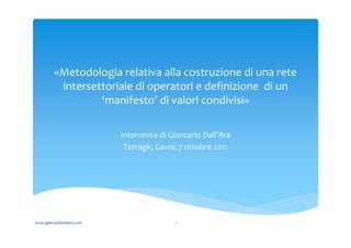 «Metodologia relativa alla costruzione di una rete
          intersettoriale di operatori e definizione di un
                  ‘manifesto’ di valori condivisi»

                           Intervento di Giancarlo Dall’Ara
                            Terragir, Gavoi, 7 ottobre 2011




www.giancarlodallara.com                  1
 