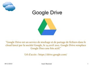 09/12/2014 Anaïs Maréchal 1
Google Drive
"Google Drive est un service de stockage et de partage de fichiers dans le
cloud lancé par la société Google, le 24 avril 2012. Google Drive remplace
Google Docs une fois actif."
Url d'accès : https://drive.google.com/
 