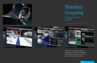Ubiquitous
Computing
A vision of the future:
Intel UMPC
http://www.youtube.com/watch?v=HrzeiUvDZog




What are the opportunities when our
mobile devices can really communicate
with each other and the environment
around us? Are we there already?



                                   GdAM
 