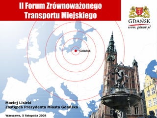 II Forum Zrównoważonego Transportu Miejskiego Gdańsk Maciej Lisicki Zastępca Prezydenta Miasta Gdańska Warszawa, 5 listopada 2008 